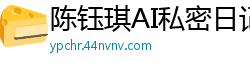 陈钰琪AI私密日记：高潮迭起的性福日全记录国产盗摄